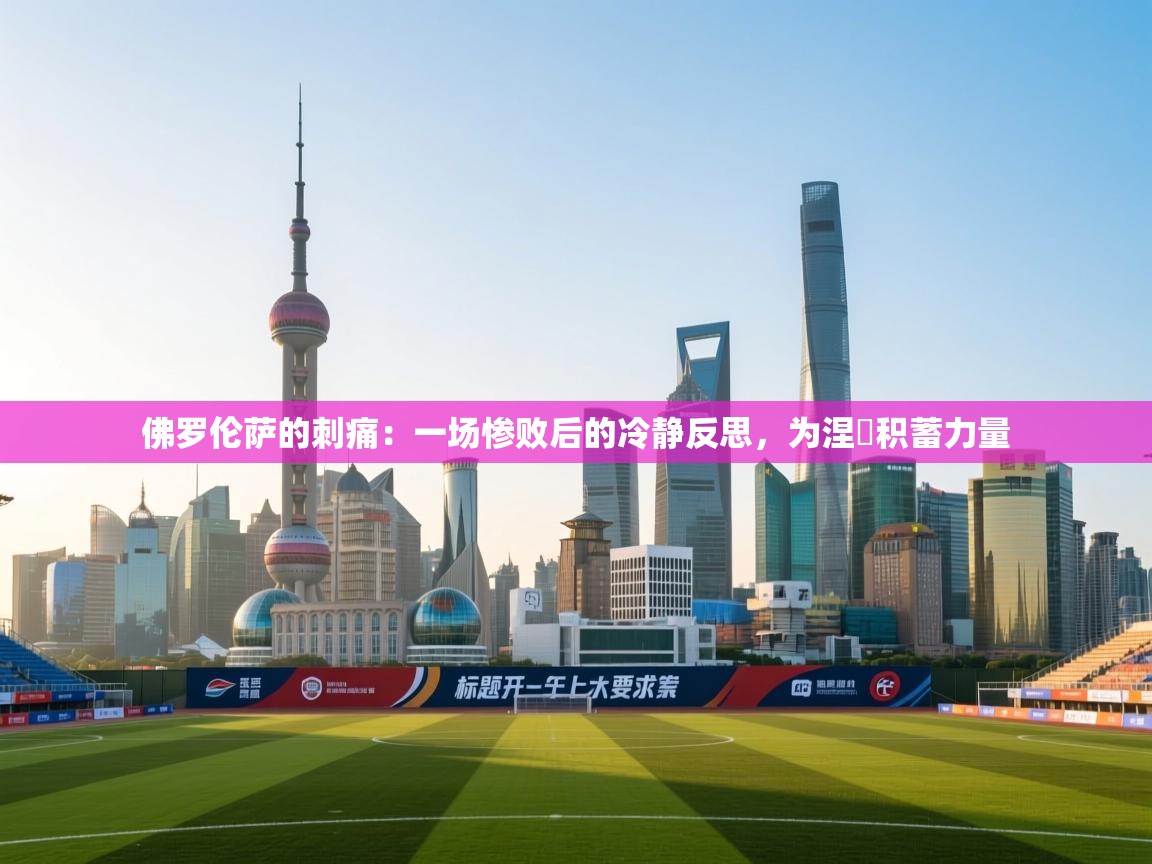 佛罗伦萨的刺痛:一场惨败后的冷静反思,为涅槃积蓄力量 第2张